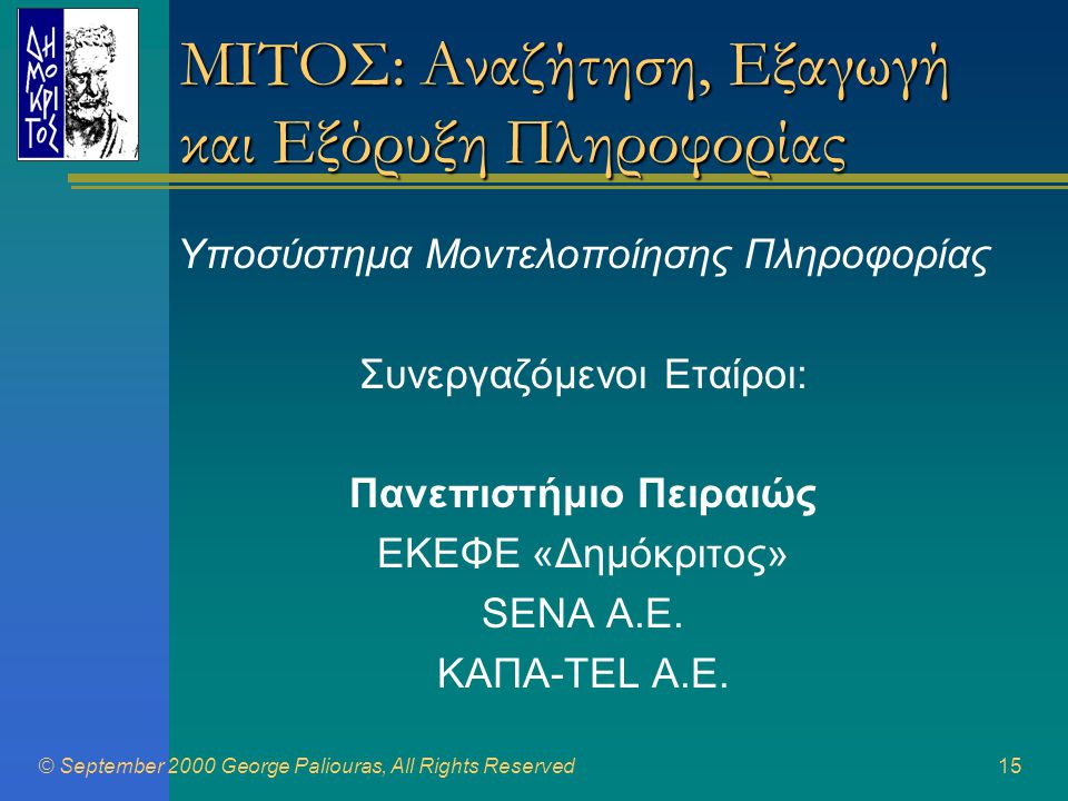 © September 2000 George Paliouras, All Rights Reserved15 ΜΙΤΟΣ: Αναζήτηση, Εξαγωγή και Εξόρυξη Πληροφορίας Υποσύστημα Μοντελοποίησης Πληροφορίας Συνεργαζόμενοι Εταίροι: Πανεπιστήμιο Πειραιώς ΕΚΕΦΕ «Δημόκριτος» SENA Α.Ε.