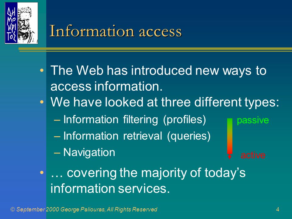 © September 2000 George Paliouras, All Rights Reserved4 •We have looked at three different types: –Information filtering (profiles) –Information retrieval (queries) –Navigation Information access •The Web has introduced new ways to access information.