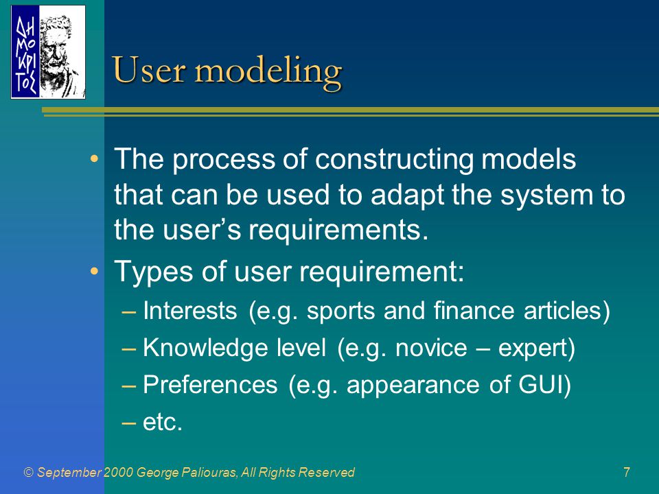 © September 2000 George Paliouras, All Rights Reserved7 User modeling •The process of constructing models that can be used to adapt the system to the user’s requirements.