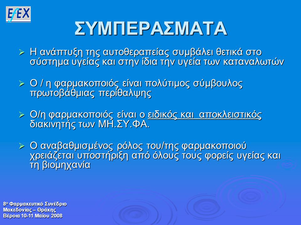 8 ο Φαρμακευτικό Συνέδριο Μακεδονίας – Θράκης Βέροια Μαϊου 2008 ΣΥΜΠΕΡΑΣΜΑΤΑ  Η ανάπτυξη της αυτοθεραπείας συμβάλει θετικά στο σύστημα υγείας και στην ίδια την υγεία των καταναλωτών  Ο / η φαρμακοποιός είναι πολύτιμος σύμβουλος πρωτοβάθμιας περίθαλψης  Ο/η φαρμακοποιός είναι ο ειδικός και αποκλειστικός διακινητής των ΜΗ.ΣΥ.ΦΑ.