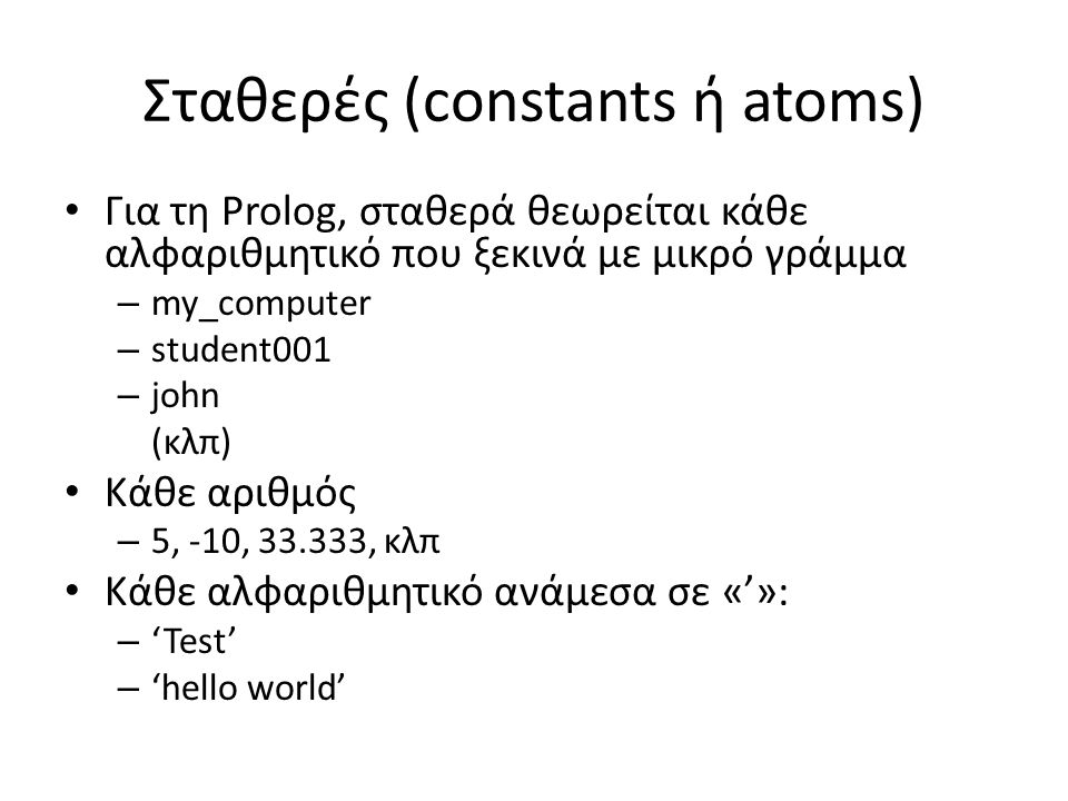 Σταθερές (constants ή atoms) • Για τη Prolog, σταθερά θεωρείται κάθε αλφαριθμητικό που ξεκινά με μικρό γράμμα – my_computer – student001 – john (κλπ) • Κάθε αριθμός – 5, -10, , κλπ • Κάθε αλφαριθμητικό ανάμεσα σε «’»: – ‘Test’ – ‘hello world’