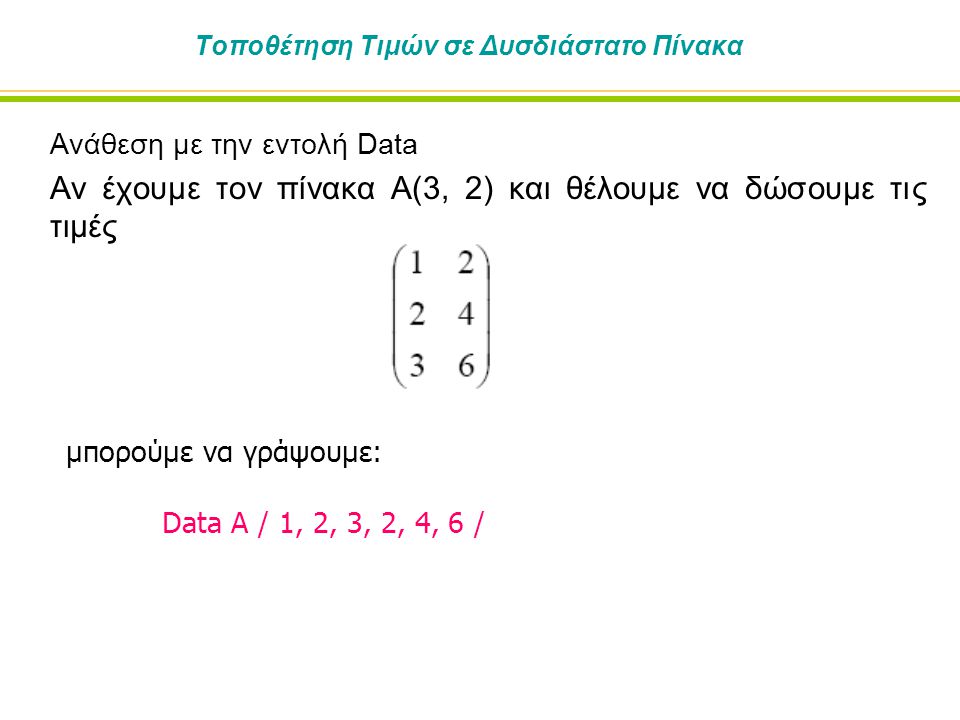 Τοποθέτηση Τιμών σε Δυσδιάστατο Πίνακα Ανάθεση με την εντολή Data Αν έχουμε τον πίνακα Α(3, 2) και θέλουμε να δώσουμε τις τιμές μπορούμε να γράψουμε: Data A / 1, 2, 3, 2, 4, 6 /