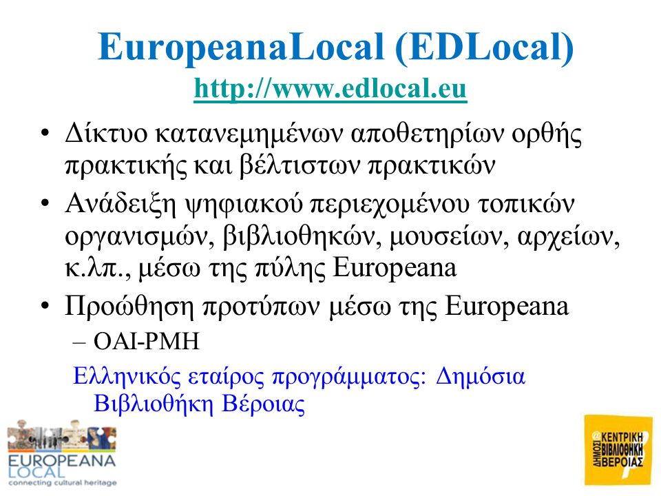 EuropeanaLocal (EDLocal)     •Δίκτυο κατανεμημένων αποθετηρίων ορθής πρακτικής και βέλτιστων πρακτικών •Ανάδειξη ψηφιακού περιεχομένου τοπικών οργανισμών, βιβλιοθηκών, μουσείων, αρχείων, κ.λπ., μέσω της πύλης Europeana •Προώθηση προτύπων μέσω της Europeana –OAI-PMH Ελληνικός εταίρος προγράμματος: Δημόσια Βιβλιοθήκη Βέροιας