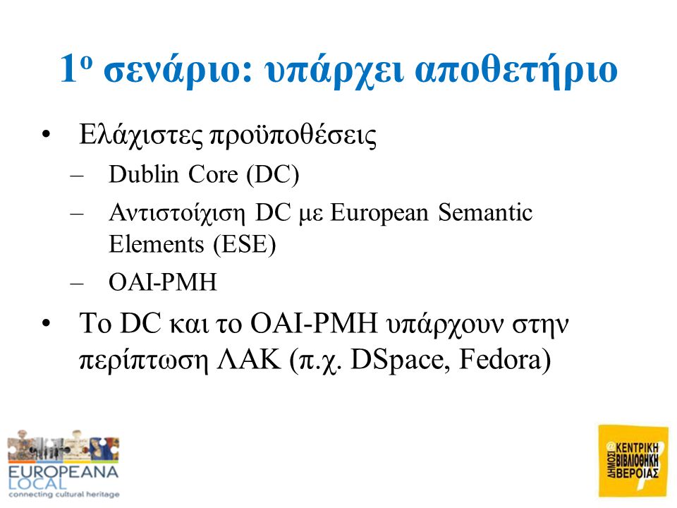 1 ο σενάριο: υπάρχει αποθετήριο •Ελάχιστες προϋποθέσεις –Dublin Core (DC) –Αντιστοίχιση DC με European Semantic Elements (ESE) –OAI-PMH •Το DC και το OAI-PMH υπάρχουν στην περίπτωση ΛΑΚ (π.χ.