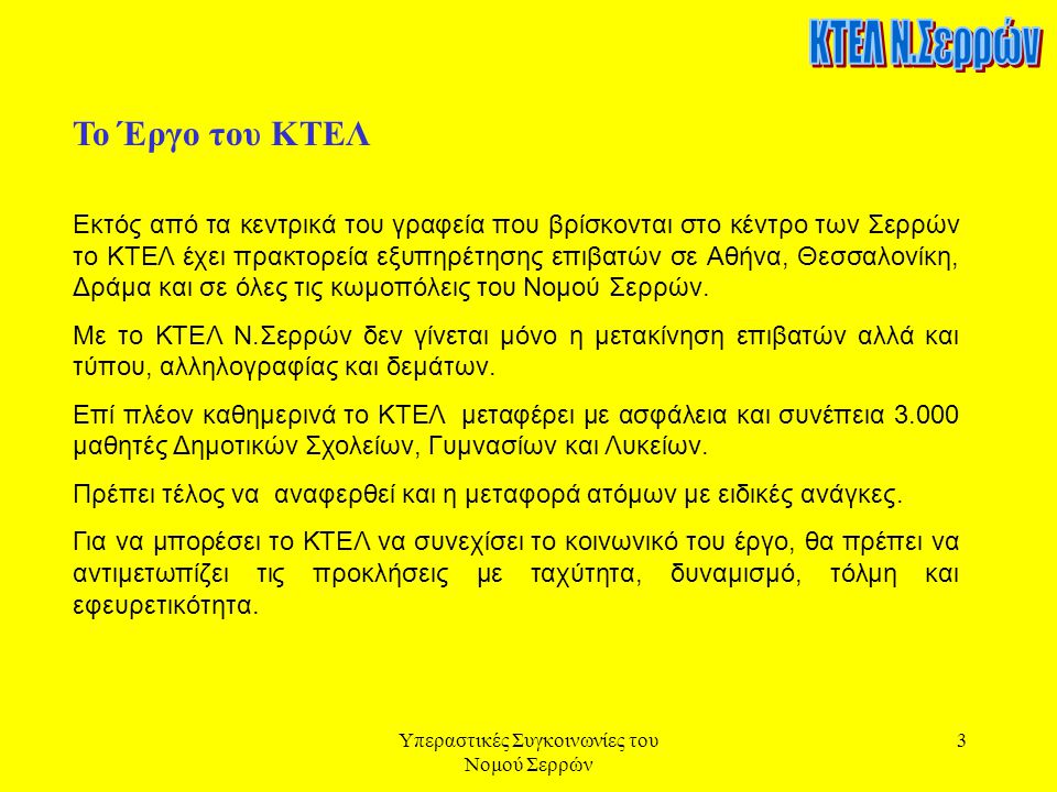 Υπεραστικές Συγκοινωνίες του Νομού Σερρών 3 Το Έργο του ΚΤΕΛ Εκτός από τα κεντρικά του γραφεία που βρίσκονται στο κέντρο των Σερρών το ΚΤΕΛ έχει πρακτορεία εξυπηρέτησης επιβατών σε Αθήνα, Θεσσαλονίκη, Δράμα και σε όλες τις κωμοπόλεις του Νομού Σερρών.