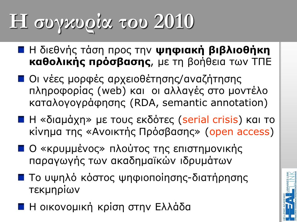 Η συγκυρία του 2010 Η διεθνής τάση προς την ψηφιακή βιβλιοθήκη καθολικής πρόσβασης, με τη βοήθεια των ΤΠΕ Οι νέες μορφές αρχειοθέτησης/αναζήτησης πληροφορίας (web) και οι αλλαγές στο μοντέλο καταλογογράφησης (RDA, semantic annotation) Η «διαμάχη» με τους εκδότες (serial crisis) και το κίνημα της «Ανοικτής Πρόσβασης» (open access) Ο «κρυμμένος» πλούτος της επιστημονικής παραγωγής των ακαδημαϊκών ιδρυμάτων Το υψηλό κόστος ψηφιοποίησης-διατήρησης τεκμηρίων Η οικονομική κρίση στην Ελλάδα