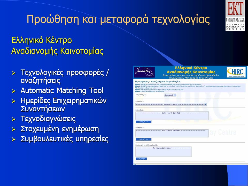 Προώθηση και μεταφορά τεχνολογίας Ελληνικό Κέντρο Αναδιανομής Καινοτομίας  Τεχνολογικές προσφορές / αναζητήσεις  Automatic Matching Tool  Hμερίδες Επιχειρηματικών Συναντήσεων  Τεχνοδιαγνώσεις  Στοχευμένη ενημέρωση  Συμβουλευτικές υπηρεσίες