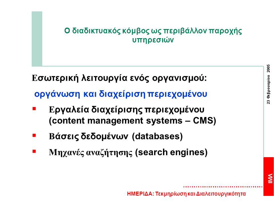 ΙΜΛ 23 Φεβρουαρίου 2005 ΗΜΕΡΙΔΑ: Τεκμηρίωση και Διαλειτουργικότητα Ο διαδικτυακός κόμβος ως περιβάλλον παροχής υπηρεσιών Ε σωτερική λειτουργία ενός οργανισμού: οργάνωση και διαχείριση περιεχομένου  Ε ργαλεία διαχείρισης περιεχομένου (content management systems – CMS)  Β άσεις δεδομένων (databases)  Μηχανές αναζήτησης (search engines)