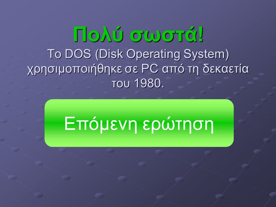 Πολύ σωστά. Το DOS (Disk Operating System) χρησιμοποιήθηκε σε PC από τη δεκαετία του