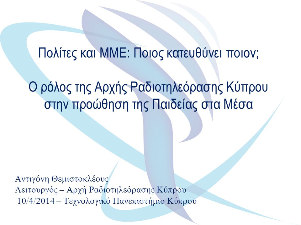 Πολίτες και ΜΜΕ: Ποιος κατευθύνει ποιον; Ο ρόλος της Αρχής Ραδιοτηλεόρασης Κύπρου στην προώθηση της Παιδείας στα Μέσα Αντιγόνη Θεμιστοκλέους Λειτουργός – Αρχή Ραδιοτηλεόρασης Κύπρου 10/4/2014 – Τεχνολογικό Πανεπιστήμιο Κύπρου