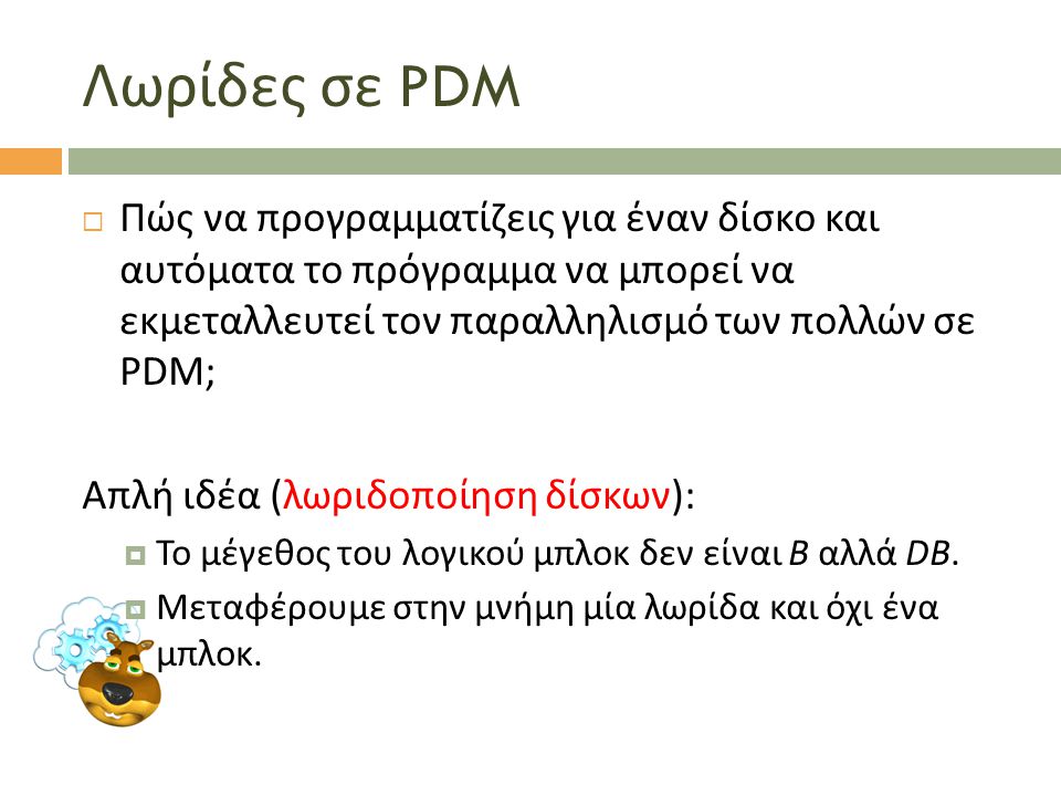Λωρίδες σε PDM  Πώς να προγραμματίζεις για έναν δίσκο και αυτόματα το πρόγραμμα να μπορεί να εκμεταλλευτεί τον παραλληλισμό των πολλών σε PDM; Απλή ιδέα (λωριδοποίηση δίσκων):  Το μέγεθος του λογικού μπλοκ δεν είναι B αλλά DB.