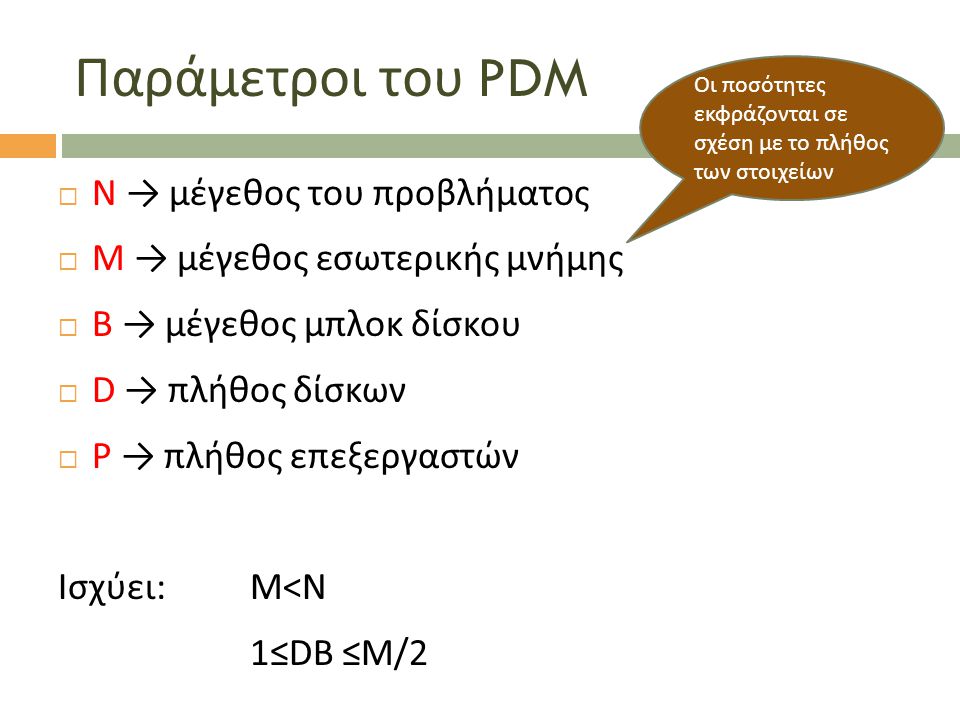 Παράμετροι του PDM  Ν → μέγεθος του προβλήματος  Μ → μέγεθος εσωτερικής μνήμης  Β → μέγεθος μπλοκ δίσκου  D → πλήθος δίσκων  P → πλήθος επεξεργαστών Ισχύει:Μ<Ν 1≤DB ≤M/2 Οι π οσότητες εκφράζονται σε σχέση με το π λήθος των στοιχείων