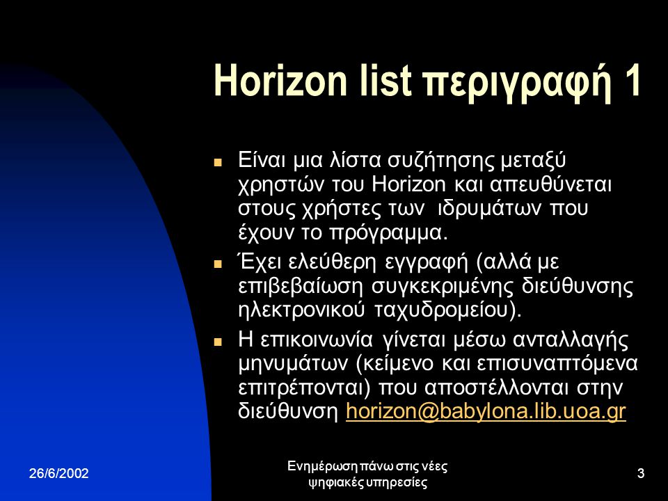 26/6/2002 Ενημέρωση πάνω στις νέες ψηφιακές υπηρεσίες 3 Horizon list περιγραφή 1 Είναι μια λίστα συζήτησης μεταξύ χρηστών του Horizon και απευθύνεται στους χρήστες των ιδρυμάτων που έχουν το πρόγραμμα.