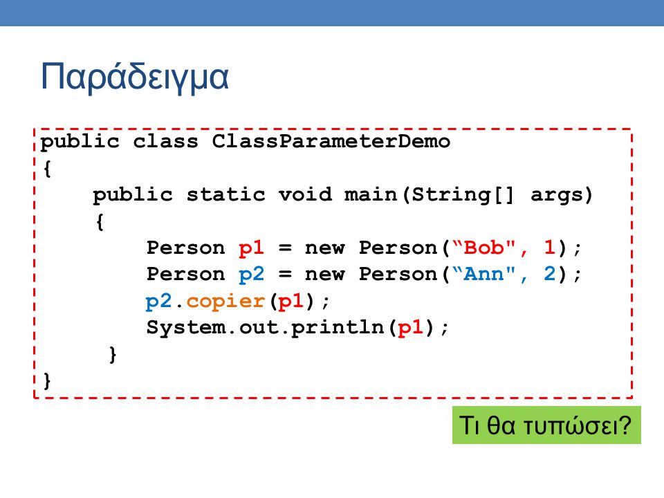 Παράδειγμα public class ClassParameterDemo { public static void main(String[] args) { Person p1 = new Person( Bob , 1); Person p2 = new Person( Ann , 2); p2.copier(p1); System.out.println(p1); } Τι θα τυπώσει