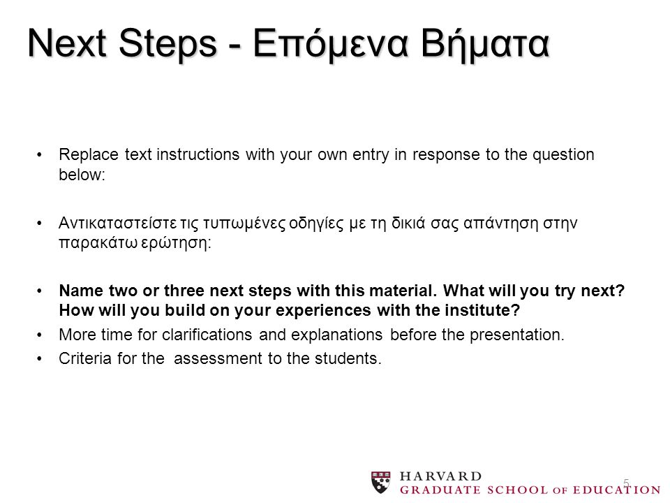 5 Next Steps - Επόμενα Βήματα Replace text instructions with your own entry in response to the question below: Αντικαταστείστε τις τυπωμένες οδηγίες με τη δικιά σας απάντηση στην παρακάτω ερώτηση: Name two or three next steps with this material.
