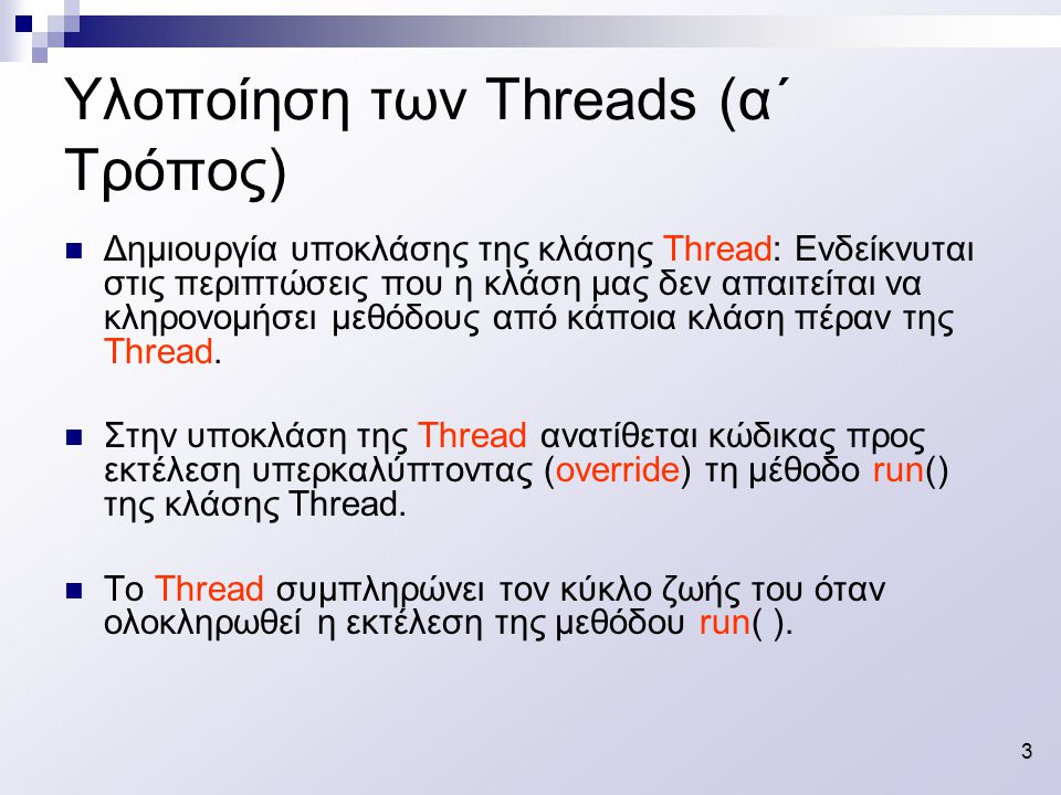 3 Υλοποίηση των Threads (α΄ Τρόπος) Δημιουργία υποκλάσης της κλάσης Thread: Ενδείκνυται στις περιπτώσεις που η κλάση μας δεν απαιτείται να κληρονομήσει μεθόδους από κάποια κλάση πέραν της Thread.