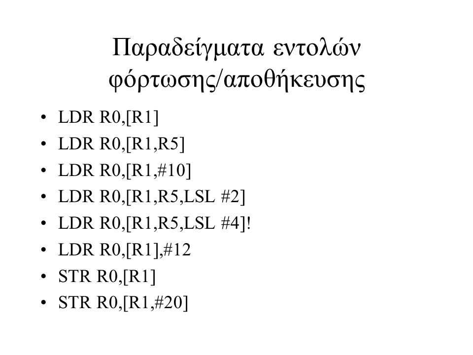 Παραδείγματα εντολών φόρτωσης/αποθήκευσης LDR R0,[R1] LDR R0,[R1,R5] LDR R0,[R1,#10] LDR R0,[R1,R5,LSL #2] LDR R0,[R1,R5,LSL #4].