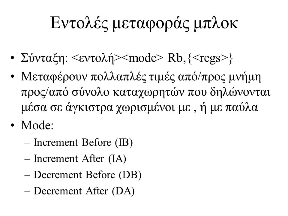 Εντολές μεταφοράς μπλοκ Σύνταξη: Rb,{ } Μεταφέρουν πολλαπλές τιμές από/προς μνήμη προς/από σύνολο καταχωρητών που δηλώνονται μέσα σε άγκιστρα χωρισμένοι με, ή με παύλα Mode: –Increment Before (IB) –Increment After (IA) –Decrement Before (DB) –Decrement After (DA)