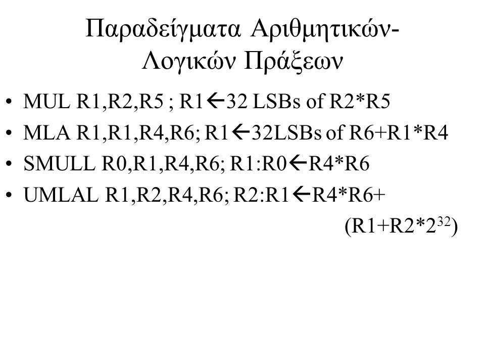 Παραδείγματα Αριθμητικών- Λογικών Πράξεων MUL R1,R2,R5 ; R1  32 LSBs of R2*R5 MLA R1,R1,R4,R6; R1  32LSBs of R6+R1*R4 SMULL R0,R1,R4,R6; R1:R0  R4*R6 UMLAL R1,R2,R4,R6; R2:R1  R4*R6+ (R1+R2*2 32 )