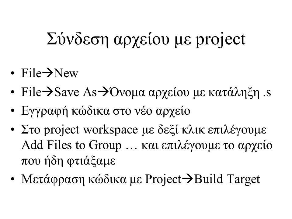Σύνδεση αρχείου με project File  New File  Save As  Όνομα αρχείου με κατάληξη.s Εγγραφή κώδικα στο νέο αρχείο Στο project workspace με δεξί κλικ επιλέγουμε Add Files to Group … και επιλέγουμε το αρχείο που ήδη φτιάξαμε Μετάφραση κώδικα με Project  Build Target