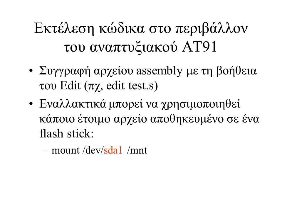 Εκτέλεση κώδικα στο περιβάλλον του αναπτυξιακού AT91 Συγγραφή αρχείου assembly με τη βοήθεια του Edit (πχ, edit test.s) Εναλλακτικά μπορεί να χρησιμοποιηθεί κάποιο έτοιμο αρχείο αποθηκευμένο σε ένα flash stick: –mount /dev/sda1 /mnt