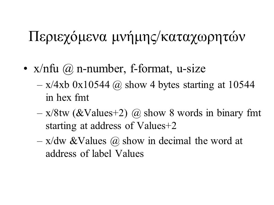 Περιεχόμενα μνήμης/καταχωρητών n-number, f-format, u-size –x/4xb show 4 bytes starting at in hex fmt –x/8tw show 8 words in binary fmt starting at address of Values+2 –x/dw show in decimal the word at address of label Values