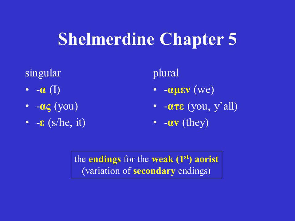 Shelmerdine Chapter 5 singular -α (I) -ας (you) -ε (s/he, it) plural -αμεν (we) -ατε (you, y’all) -αν (they) the endings for the weak (1 st ) aorist (variation of secondary endings)