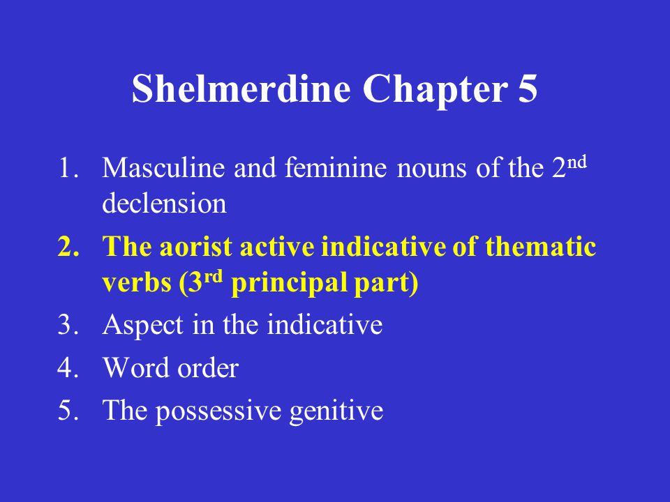 Shelmerdine Chapter 5 1.Masculine and feminine nouns of the 2 nd declension 2.The aorist active indicative of thematic verbs (3 rd principal part) 3.Aspect in the indicative 4.Word order 5.The possessive genitive