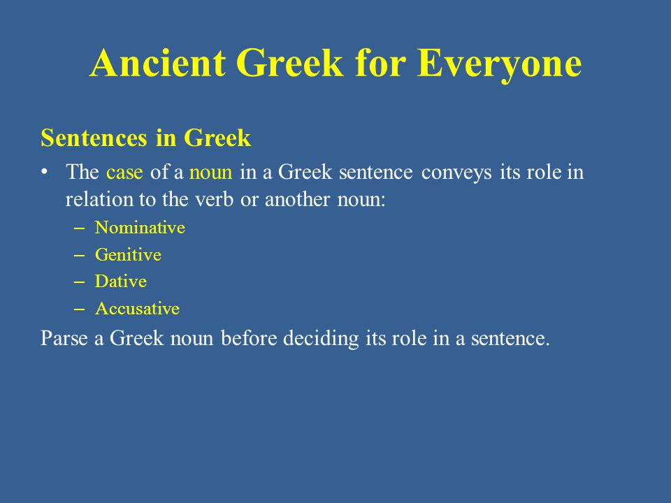 Ancient Greek for Everyone Sentences in Greek The case of a noun in a Greek sentence conveys its role in relation to the verb or another noun: – Nominative – Genitive – Dative – Accusative Parse a Greek noun before deciding its role in a sentence.