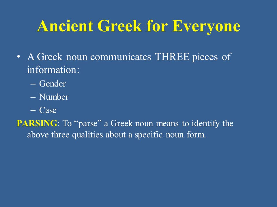 Ancient Greek for Everyone A Greek noun communicates THREE pieces of information: – Gender – Number – Case PARSING: To parse a Greek noun means to identify the above three qualities about a specific noun form.