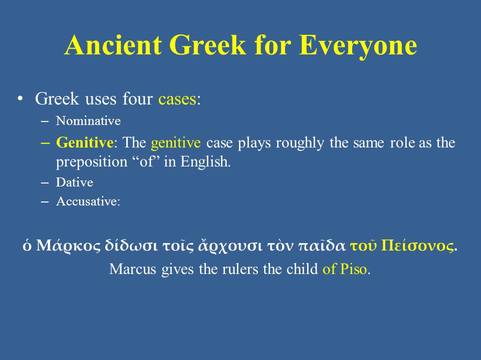 Ancient Greek for Everyone Greek uses four cases: – Nominative – Genitive: The genitive case plays roughly the same role as the preposition of in English.