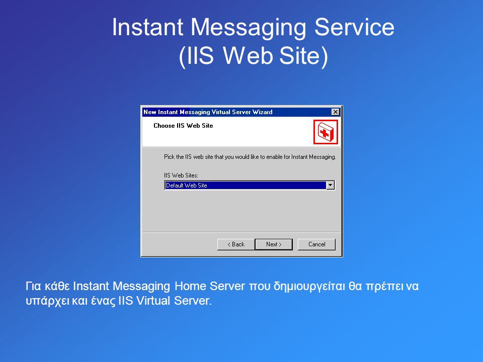 Instant Messaging Service (IIS Web Site) Για κάθε Instant Messaging Home Server που δημιουργείται θα πρέπει να υπάρχει και ένας IIS Virtual Server.