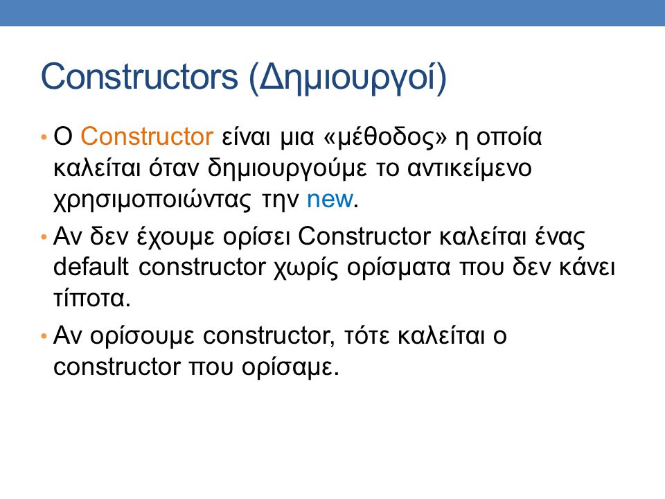 Constructors (Δημιουργοί) O Constructor είναι μια «μέθοδος» η οποία καλείται όταν δημιουργούμε το αντικείμενο χρησιμοποιώντας την new.