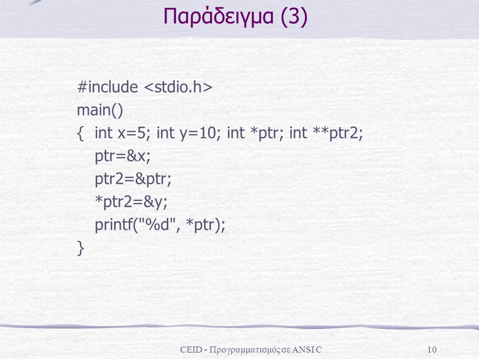 CEID - Προγραμματισμός σε ANSI C10 Παράδειγμα (3) #include main() { int x=5; int y=10; int *ptr; int **ptr2; ptr=&x; ptr2=&ptr; *ptr2=&y; printf( %d , *ptr); }
