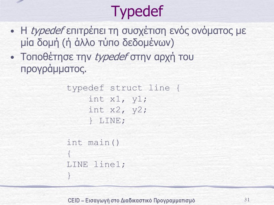 31 Typedef H typedef επιτρέπει τη συσχέτιση ενός ονόματος με μία δομή (ή άλλο τύπο δεδομένων) Τοποθέτησε την typedef στην αρχή του προγράμματος.