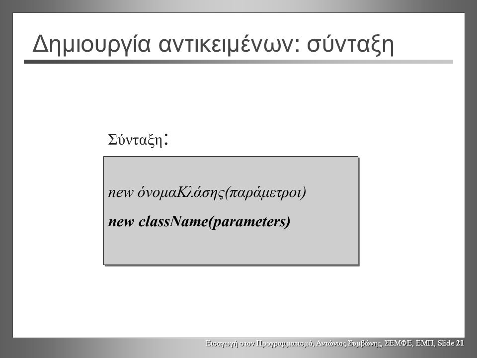 Εισαγωγή στον Προγραμματισμό, Αντώνιος Συμβώνης, ΣΕΜΦΕ, ΕΜΠ, Slide 21 Δημιουργία αντικειμένων: σύνταξη new όνομαΚλάσης(παράμετροι) new className(parameters) new όνομαΚλάσης(παράμετροι) new className(parameters) Σύνταξη :