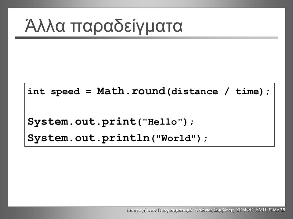 Εισαγωγή στον Προγραμματισμό, Αντώνιος Συμβώνης, ΣΕΜΦΕ, ΕΜΠ, Slide 25 Άλλα παραδείγματα int speed = Math.round (distance / time); System.out.print ( Hello ); System.out.println ( World );