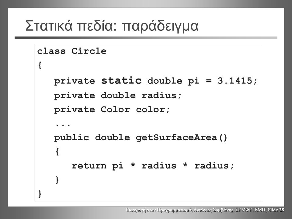 Εισαγωγή στον Προγραμματισμό, Αντώνιος Συμβώνης, ΣΕΜΦΕ, ΕΜΠ, Slide 28 Στατικά πεδία: παράδειγμα class Circle { private static double pi = ; private double radius; private Color color;...