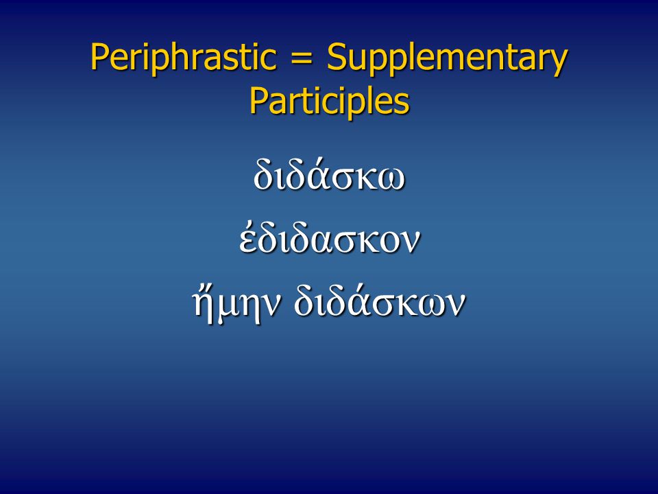 Periphrastic = Supplementary Participles διδ ά σκω ἐ διδασκον ἤ μην διδ ά σκων