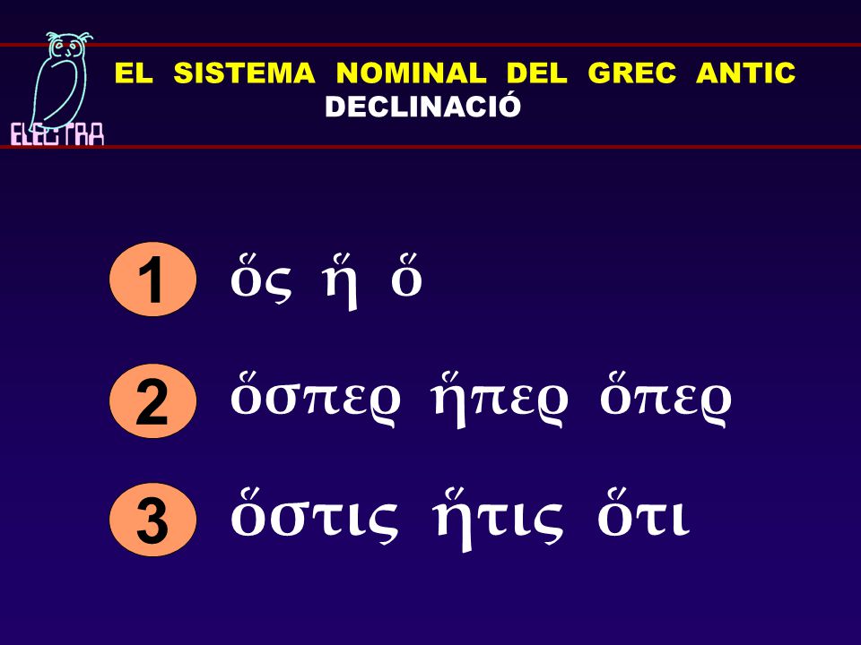 EL SISTEMA NOMINAL DEL GREC ANTIC DECLINACIÓ ὅς ἥ ὅ 1 ὅσπερ ἥπερ ὅπερ 3 ὅστις ἥτις ὅτι 2