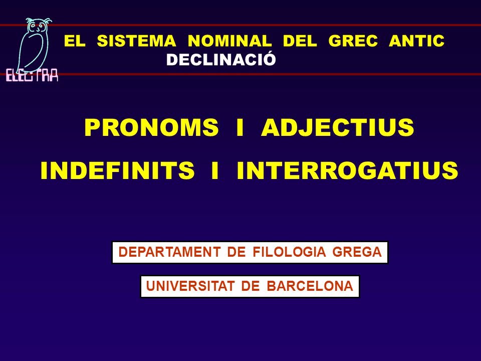 EL SISTEMA NOMINAL DEL GREC ANTIC DECLINACIÓ PRONOMS I ADJECTIUS INDEFINITS I INTERROGATIUS DEPARTAMENT DE FILOLOGIA GREGA UNIVERSITAT DE BARCELONA