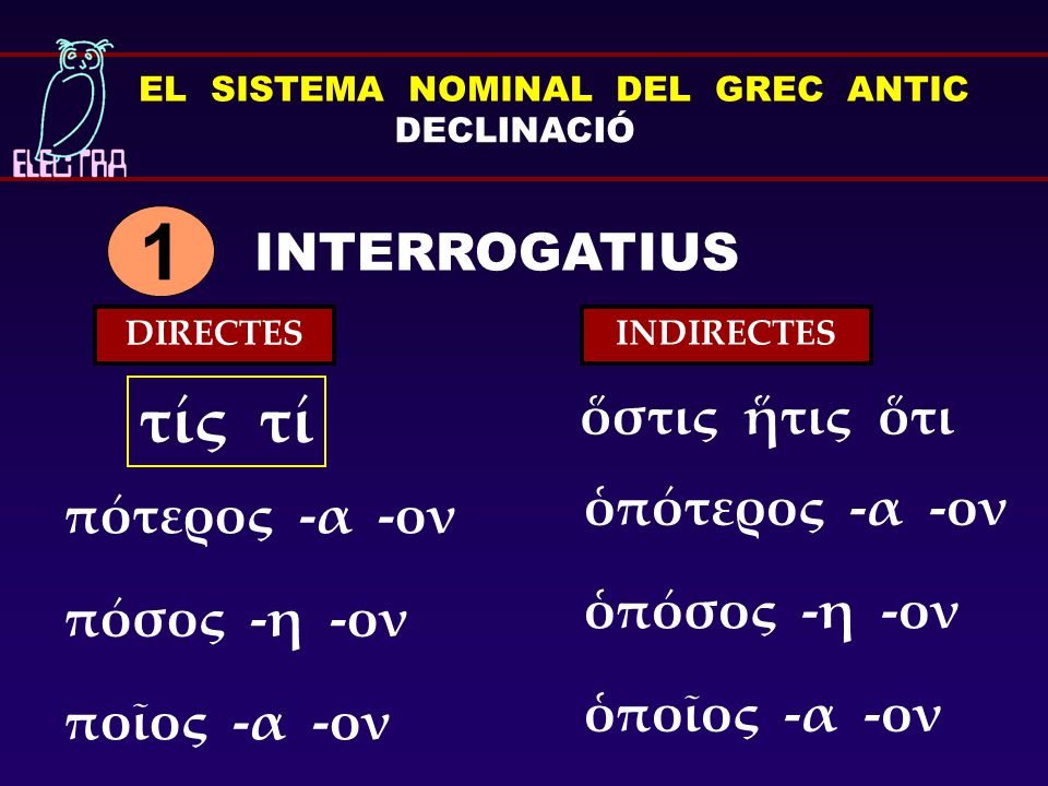 EL SISTEMA NOMINAL DEL GREC ANTIC DECLINACIÓ INTERROGATIUS 1 τίς τί πότερος -α -ον πόσος -η -ον ποῖος -α -ον ὁπότερος -α -ον ὁπόσος -η -ον ὁποῖος -α -ον ὅστις ἥτις ὅτι DIRECTES INDIRECTES