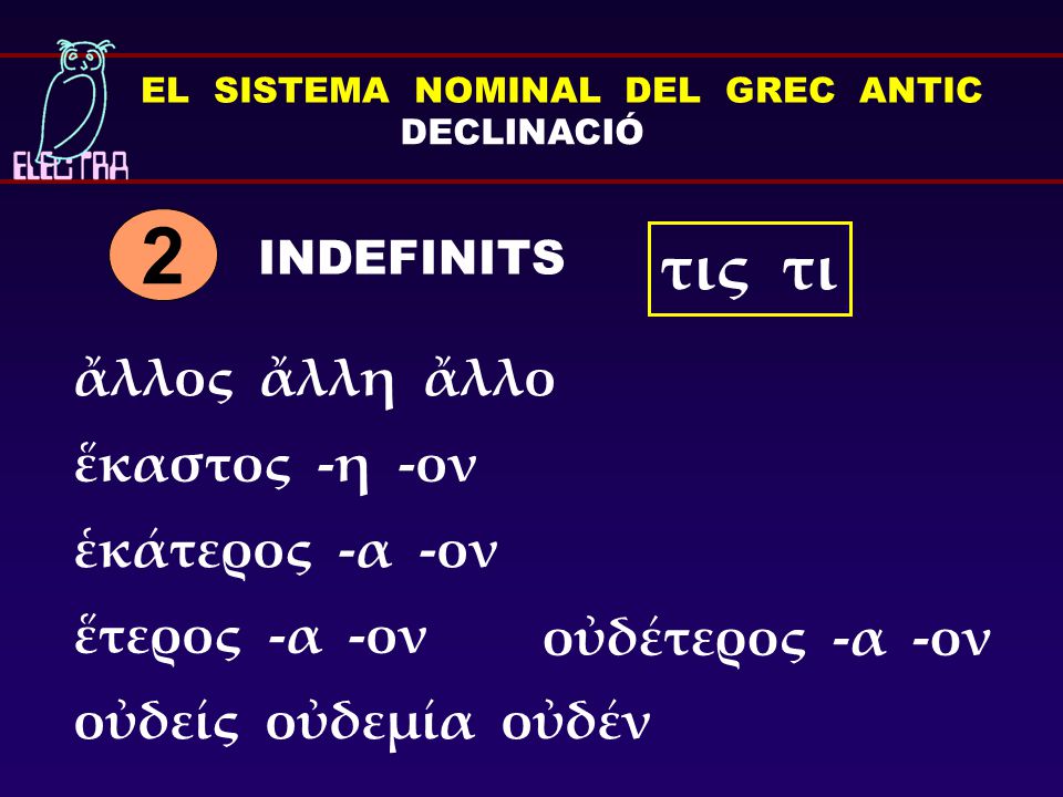 EL SISTEMA NOMINAL DEL GREC ANTIC DECLINACIÓ INDEFINITS 2 τις τι ἕκαστος -η -ον ἑκάτερος -α -ον οὐδείς οὐδεμία οὐδέν ἕτερος -α -ον οὐδέτερος -α -ον ἄλλος ἄλλη ἄλλο