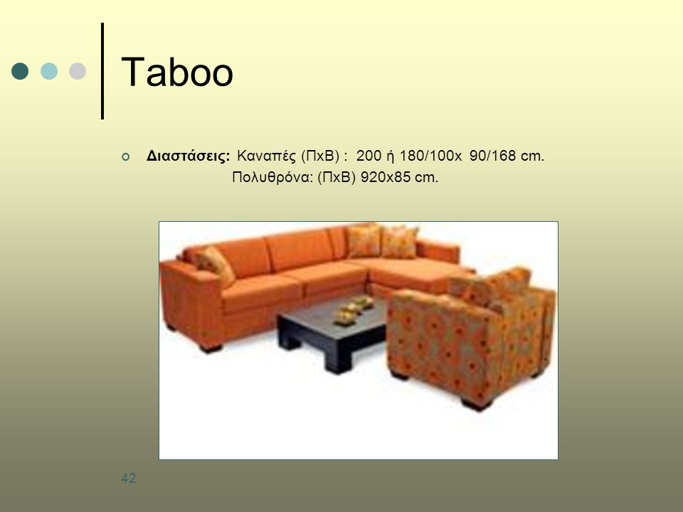 42 Taboo Διαστάσεις: Καναπές (ΠxΒ) : 200 ή 180/100x 90/168 cm. Πολυθρόνα: (ΠxΒ) 920x85 cm.