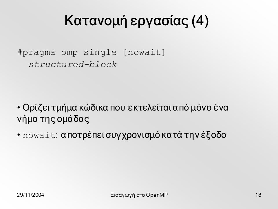 29/11/2004Εισαγωγή στο OpenMP18 #pragma omp single [nowait] structured-block Ορίζει τμήμα κώδικα που εκτελείται από μόνο ένα νήμα της ομάδας nowait : αποτρέπει συγχρονισμό κατά την έξοδο Κατανομή εργασίας (4)