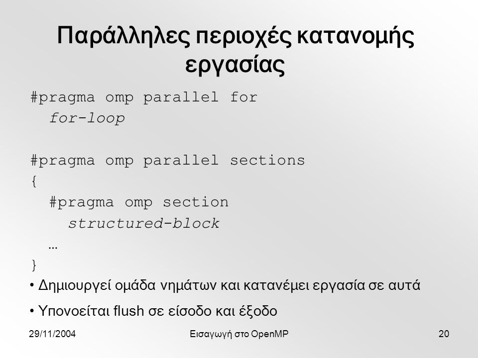 29/11/2004Εισαγωγή στο OpenMP20 #pragma omp parallel for for-loop #pragma omp parallel sections { #pragma omp section structured-block … } Δημιουργεί ομάδα νημάτων και κατανέμει εργασία σε αυτά Υπονοείται flush σε είσοδο και έξοδο Παράλληλες περιοχές κατανομής εργασίας