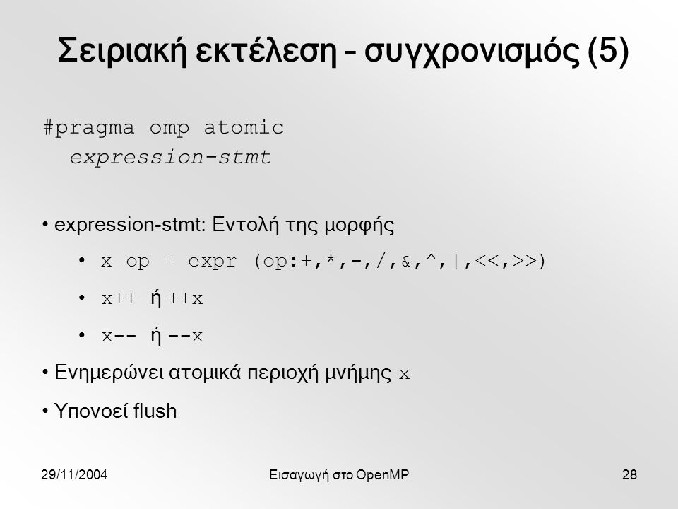 29/11/2004Εισαγωγή στο OpenMP28 #pragma omp atomic expression-stmt expression-stmt: Εντολή της μορφής x op = expr (op:+,*,-,/,&,^,|, >) x++ ή ++x x-- ή --x Ενημερώνει ατομικά περιοχή μνήμης x Υπονοεί flush Σειριακή εκτέλεση – συγχρονισμός (5)
