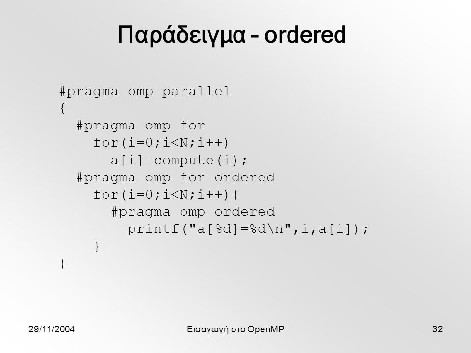 29/11/2004Εισαγωγή στο OpenMP32 #pragma omp parallel { #pragma omp for for(i=0;i<N;i++) a[i]=compute(i); #pragma omp for ordered for(i=0;i<N;i++){ #pragma omp ordered printf( a[%d]=%d\n ,i,a[i]); } Παράδειγμα – ordered