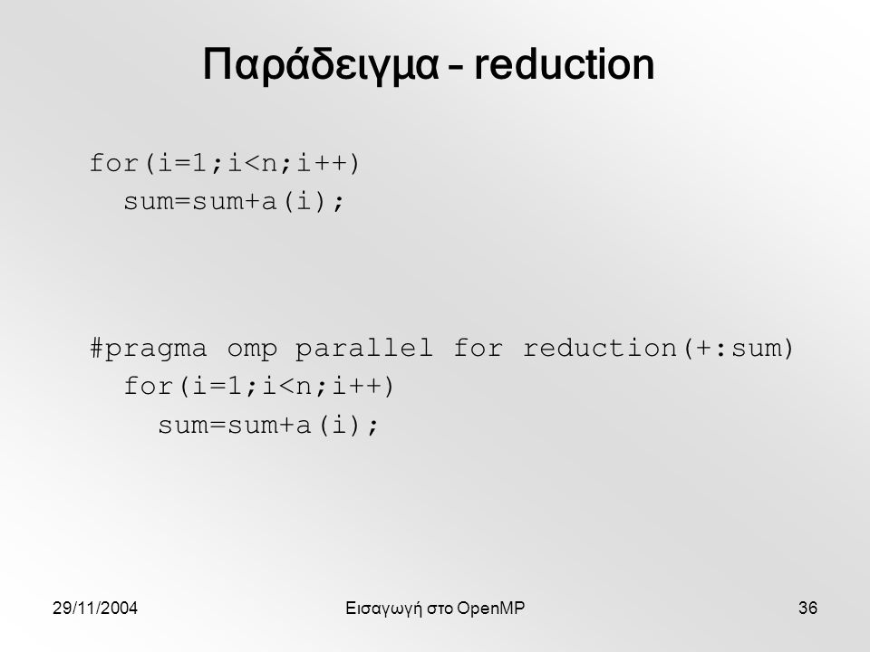29/11/2004Εισαγωγή στο OpenMP36 for(i=1;i<n;i++) sum=sum+a(i); Παράδειγμα – reduction #pragma omp parallel for reduction(+:sum) for(i=1;i<n;i++) sum=sum+a(i);