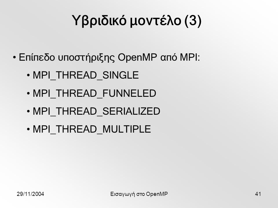 29/11/2004Εισαγωγή στο OpenMP41 Υβριδικό μοντέλο (3) Επίπεδο υποστήριξης OpenMP από MPI: MPI_THREAD_SINGLE MPI_THREAD_FUNNELED MPI_THREAD_SERIALIZED MPI_THREAD_MULTIPLE